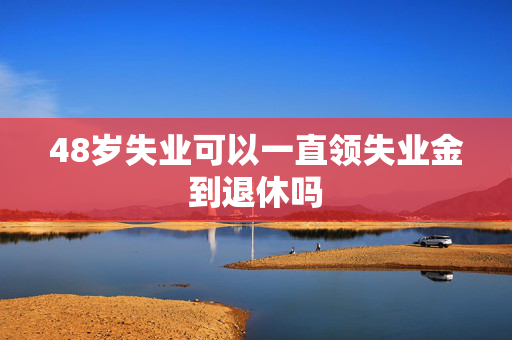 48岁失业可以一直领失业金到退休吗