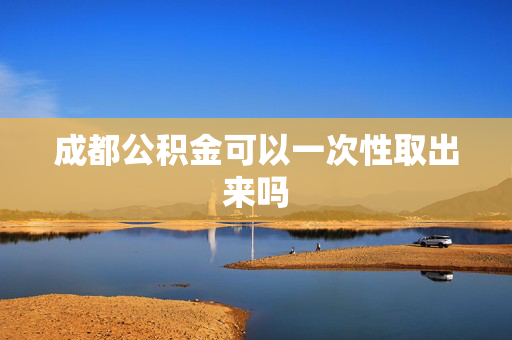 成都公积金可以一次性取出来吗