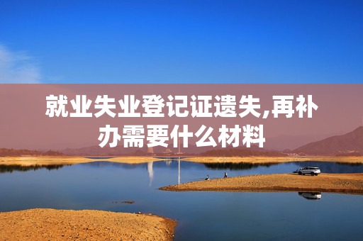 就业失业登记证遗失,再补办需要什么材料