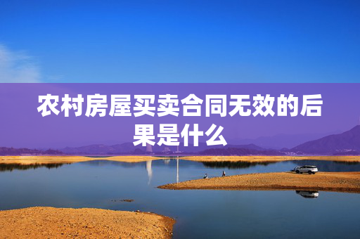 农村房屋买卖合同无效的后果是什么