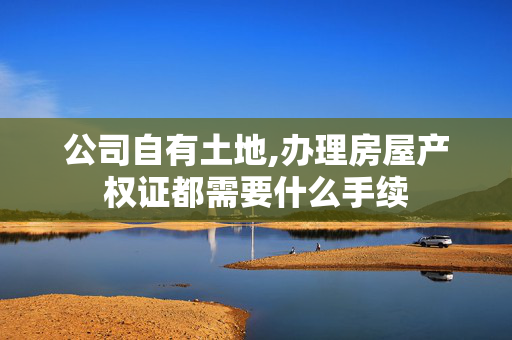 公司自有土地,办理房屋产权证都需要什么手续