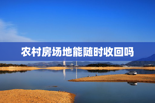 农村房场地能随时收回吗