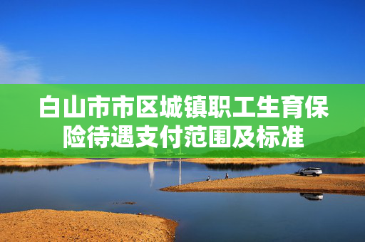 白山市市区城镇职工生育保险待遇支付范围及标准