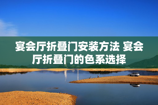 宴会厅折叠门安装方法 宴会厅折叠门的色系选择