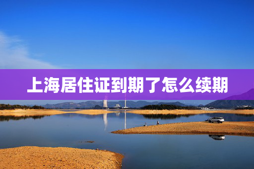 上海居住证到期了怎么续期