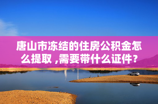 唐山市冻结的住房公积金怎么提取 ,需要带什么证件？