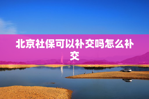北京社保可以补交吗怎么补交