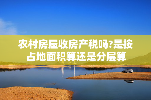 农村房屋收房产税吗?是按占地面积算还是分层算