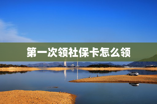 第一次领社保卡怎么领