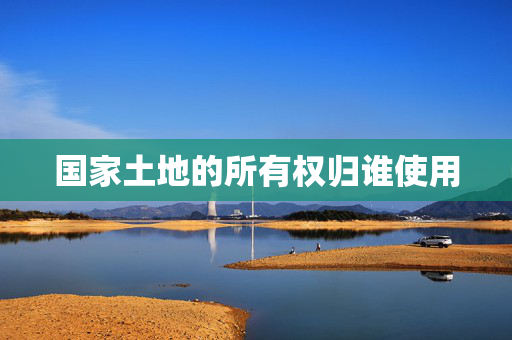 国家土地的所有权归谁使用