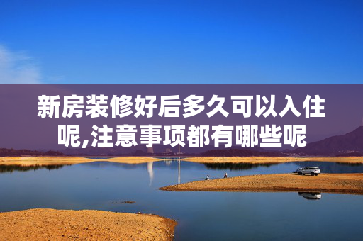新房装修好后多久可以入住呢,注意事项都有哪些呢