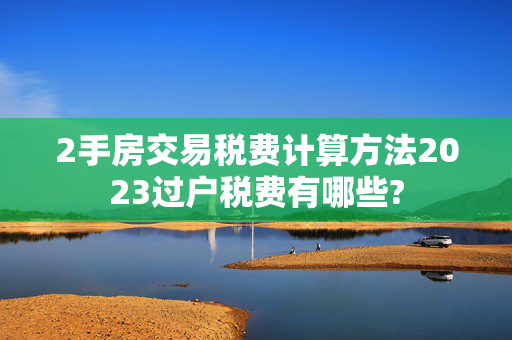 2手房交易税费计算方法2023过户税费有哪些?