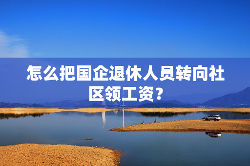 怎么把国企退休人员转向社区领工资？