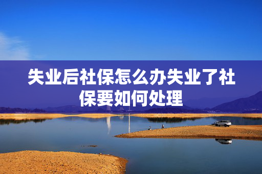 失业后社保怎么办失业了社保要如何处理