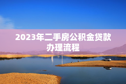 2023年二手房公积金贷款办理流程