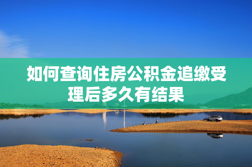 如何查询住房公积金追缴受理后多久有结果