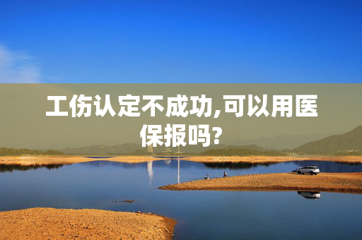 工伤认定不成功,可以用医保报吗?