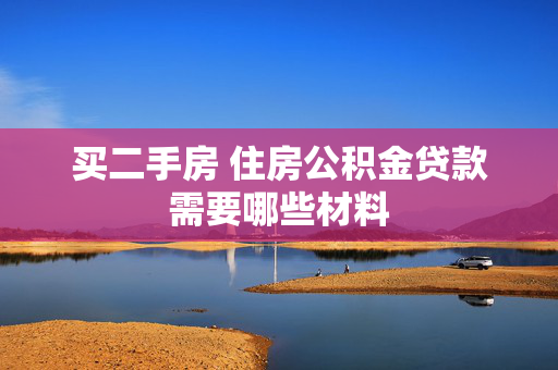 买二手房 住房公积金贷款需要哪些材料