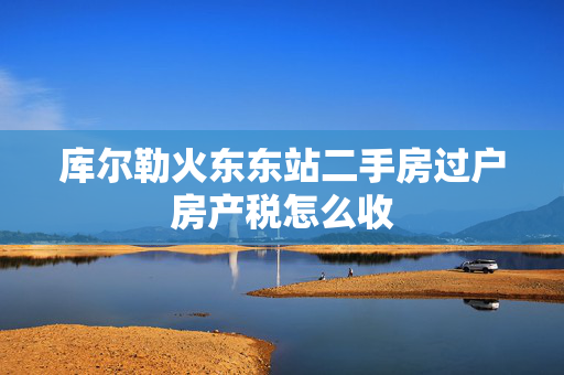 库尔勒火东东站二手房过户房产税怎么收