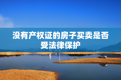 没有产权证的房子买卖是否受法律保护