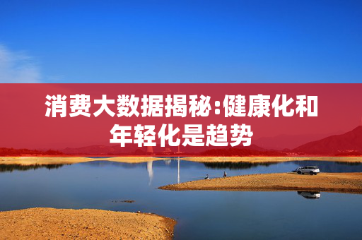 消费大数据揭秘:健康化和年轻化是趋势