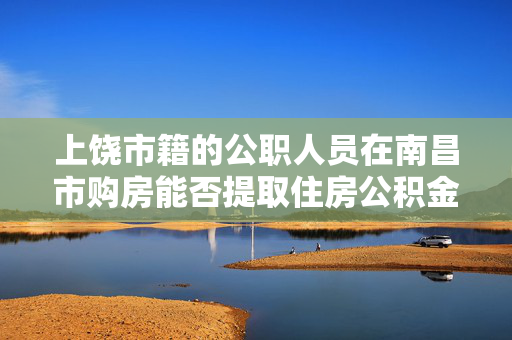 上饶市籍的公职人员在南昌市购房能否提取住房公积金