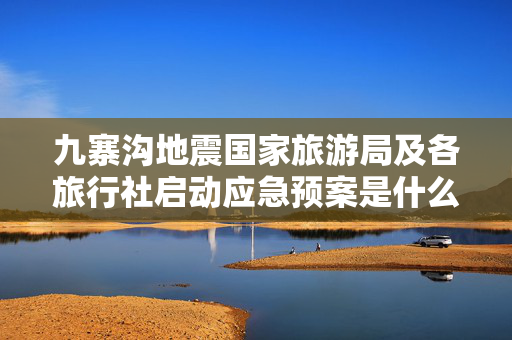 九寨沟地震国家旅游局及各旅行社启动应急预案是什么？