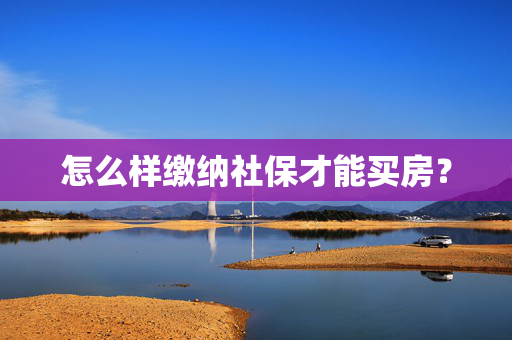怎么样缴纳社保才能买房？