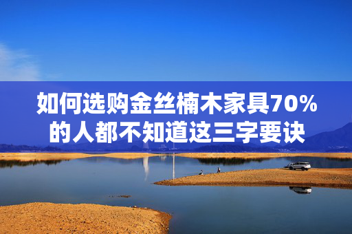 如何选购金丝楠木家具70%的人都不知道这三字要诀