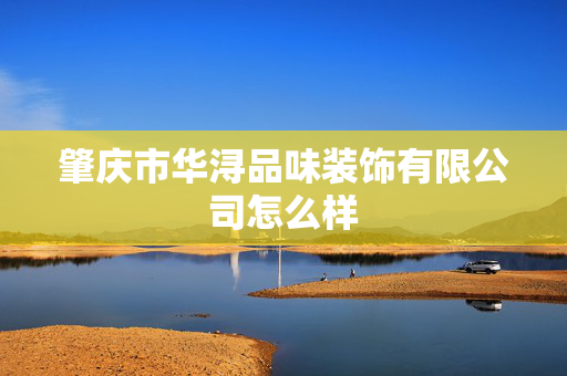 肇庆市华浔品味装饰有限公司怎么样