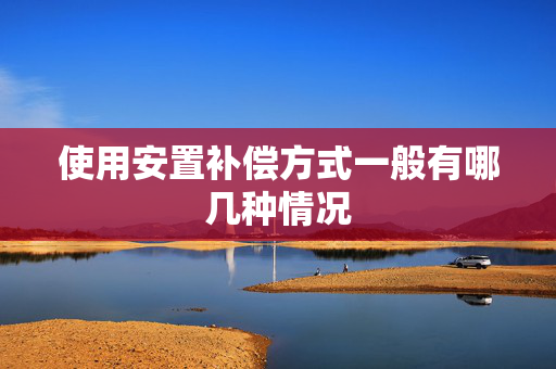 使用安置补偿方式一般有哪几种情况