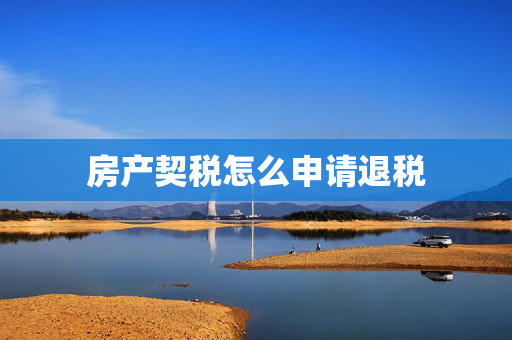 房产契税怎么申请退税
