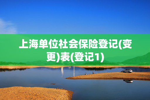 上海单位社会保险登记(变更)表(登记1)