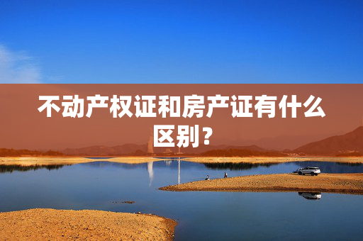 不动产权证和房产证有什么区别？
