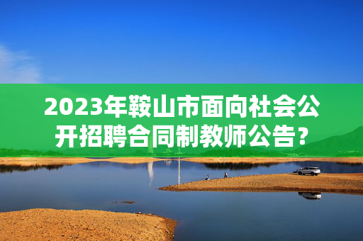 2023年鞍山市面向社会公开招聘合同制教师公告？