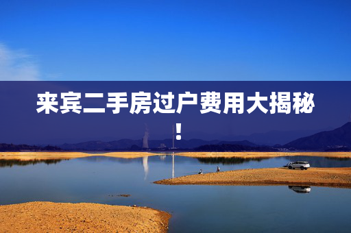 来宾二手房过户费用大揭秘！