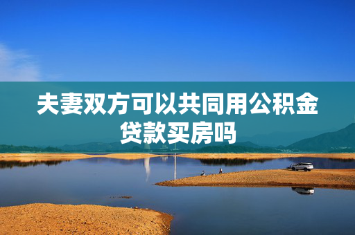 夫妻双方可以共同用公积金贷款买房吗