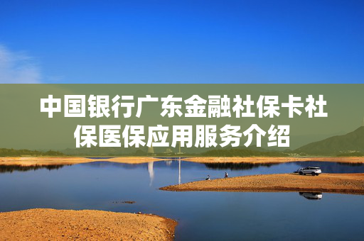 中国银行广东金融社保卡社保医保应用服务介绍