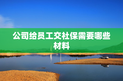 公司给员工交社保需要哪些材料