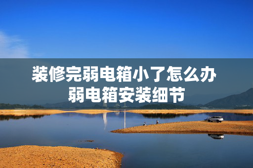 装修完弱电箱小了怎么办 弱电箱安装细节