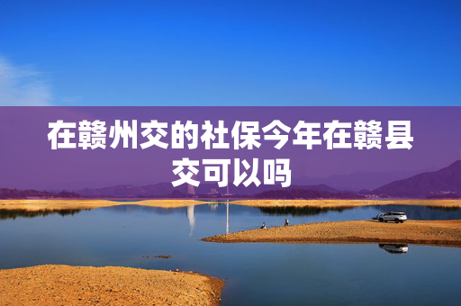 在赣州交的社保今年在赣县交可以吗