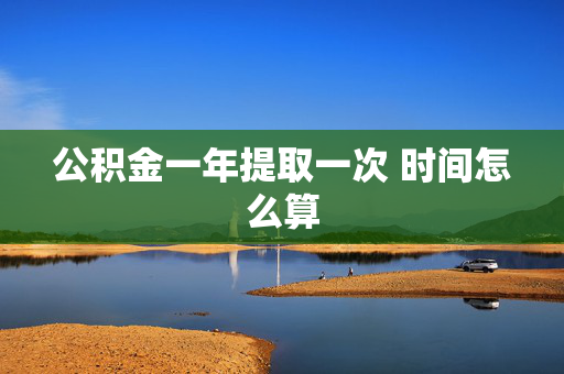 公积金一年提取一次 时间怎么算