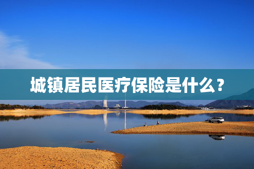 城镇居民医疗保险是什么？
