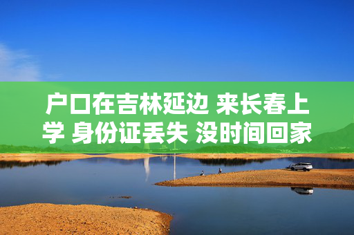 户口在吉林延边 来长春上学 身份证丢失 没时间回家 怎么才能补办身份