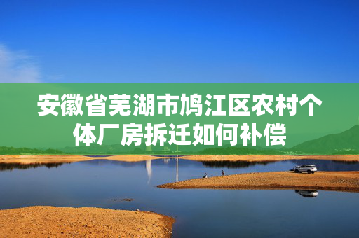 安徽省芜湖市鸠江区农村个体厂房拆迁如何补偿