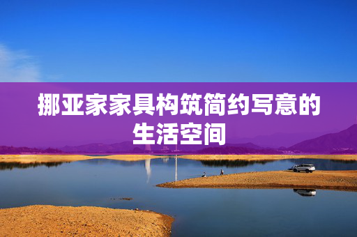 挪亚家家具构筑简约写意的生活空间