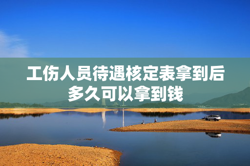 工伤人员待遇核定表拿到后多久可以拿到钱