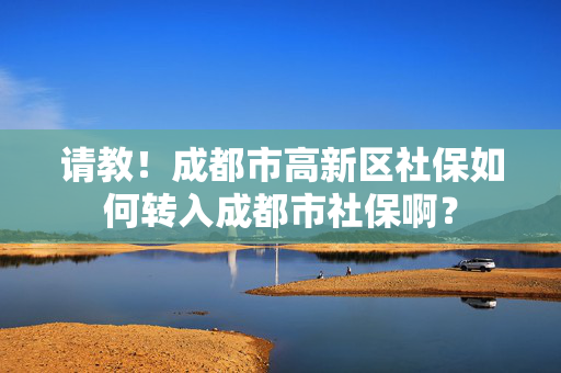 请教！成都市高新区社保如何转入成都市社保啊？