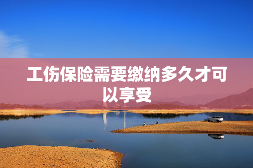工伤保险需要缴纳多久才可以享受