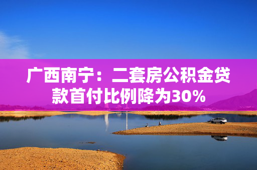 广西南宁：二套房公积金贷款首付比例降为30%